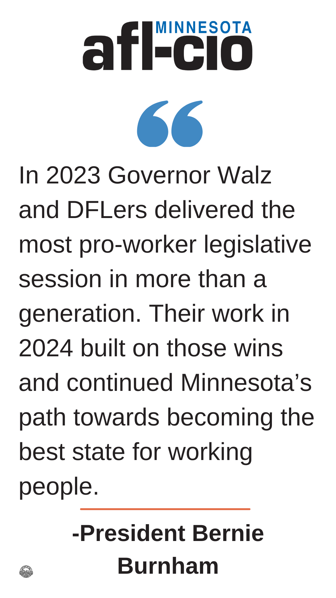 Minnesota AFL-CIO Logo on top of the image with a blue quotation mark below. Text that reads In 2023 Governor Walz and DFLers delivered the most pro-worker legislative session in more than a generation. Their work in 2024 built on those wins and continued Minnesota's path towards becoming the best state for working people. -President Bernie Burnham