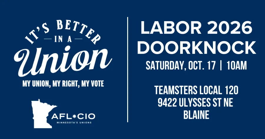T'S BETTER —IN A — Union MY UNION, MY RIGHT, MY VOTE AFL*CIO MINNESOTA'S UNIONS LABOR 2026 DOORKNOCK SATURDAY, OCT. 17 | 10AM TEAMSTERS LOCAL 120 9422 ULYSSES ST NE BLAINE