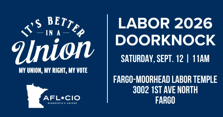 T'S BETTER —IN A — Union MY UNION, MY RIGHT, MY VOTE AFL*CIO MINNESOTA'S UNIONS LABOR 2026 DOORKNOCK SATURDAY, SEPT. 12 | 11AM FARGO-MOORHEAD LABOR TEMPLE 3002 1ST AVE NORTH FARGO