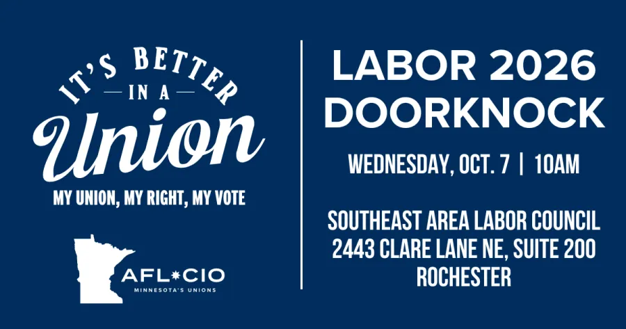 <'S BETTER IN A Union MY UNION, MY RIGHT, MY VOTE AFL*CIO MINNESOTA'S UNIONS LABOR 2026 DOORKNOCK WEDNESDAY, OCT. 7 | 10AM SOUTHEAST AREA LABOR COUNCIL 2443 CLARE LANE NE, SUITE 200 ROCHESTER